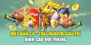 Máy Bắn Cá - Trải Nghiệm Giải Trí Đỉnh Cao Với 79king